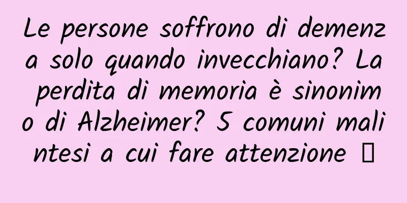 Le persone soffrono di demenza solo quando invecchiano? La perdita di memoria è sinonimo di Alzheimer? 5 comuni malintesi a cui fare attenzione →