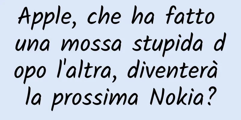 Apple, che ha fatto una mossa stupida dopo l'altra, diventerà la prossima Nokia?