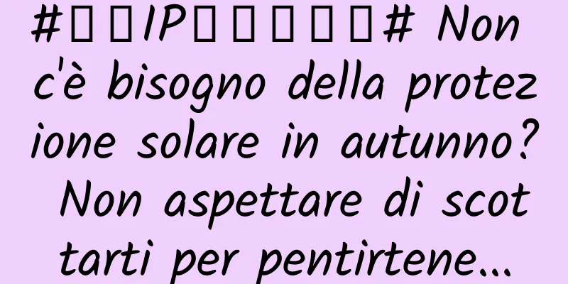 #千万IP创科学热门# Non c'è bisogno della protezione solare in autunno? Non aspettare di scottarti per pentirtene...