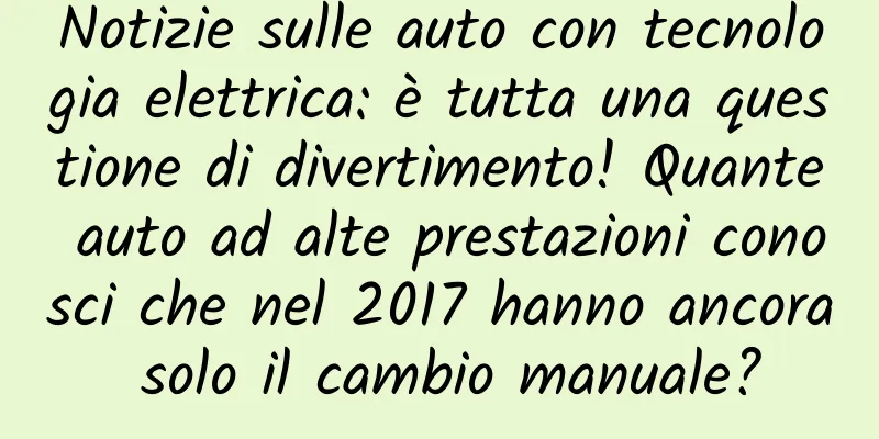 Notizie sulle auto con tecnologia elettrica: è tutta una questione di divertimento! Quante auto ad alte prestazioni conosci che nel 2017 hanno ancora solo il cambio manuale?