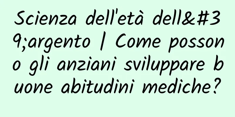 Scienza dell'età dell'argento | Come possono gli anziani sviluppare buone abitudini mediche?