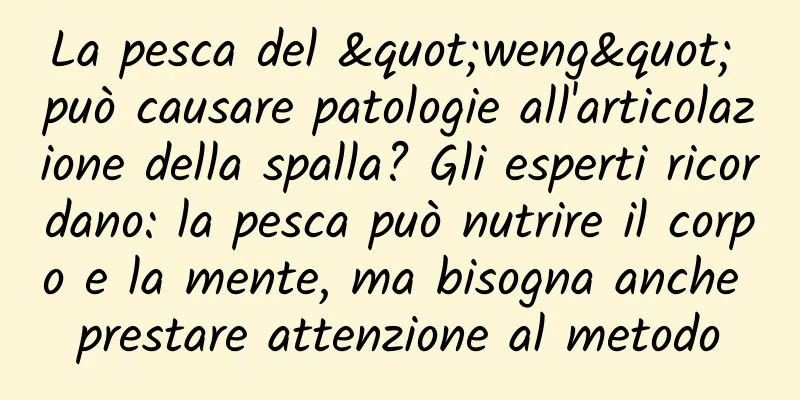 La pesca del "weng" può causare patologie all'articolazione della spalla? Gli esperti ricordano: la pesca può nutrire il corpo e la mente, ma bisogna anche prestare attenzione al metodo