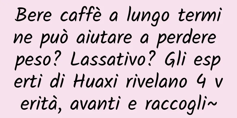 Bere caffè a lungo termine può aiutare a perdere peso? Lassativo? Gli esperti di Huaxi rivelano 4 verità, avanti e raccogli~