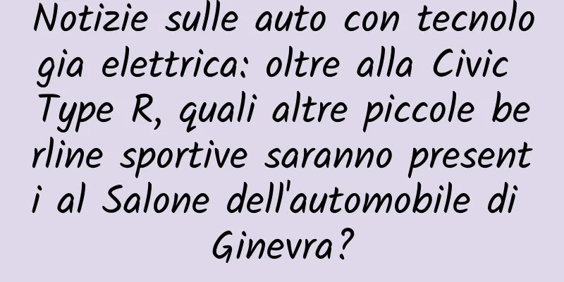 Notizie sulle auto con tecnologia elettrica: oltre alla Civic Type R, quali altre piccole berline sportive saranno presenti al Salone dell'automobile di Ginevra?