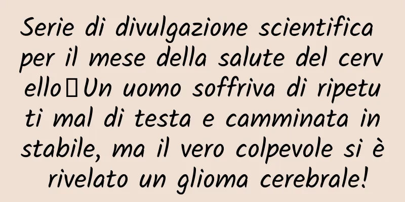 Serie di divulgazione scientifica per il mese della salute del cervello丨Un uomo soffriva di ripetuti mal di testa e camminata instabile, ma il vero colpevole si è rivelato un glioma cerebrale!
