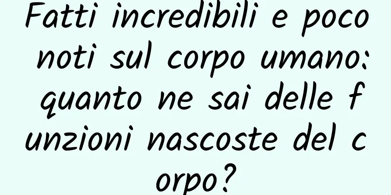 Fatti incredibili e poco noti sul corpo umano: quanto ne sai delle funzioni nascoste del corpo?