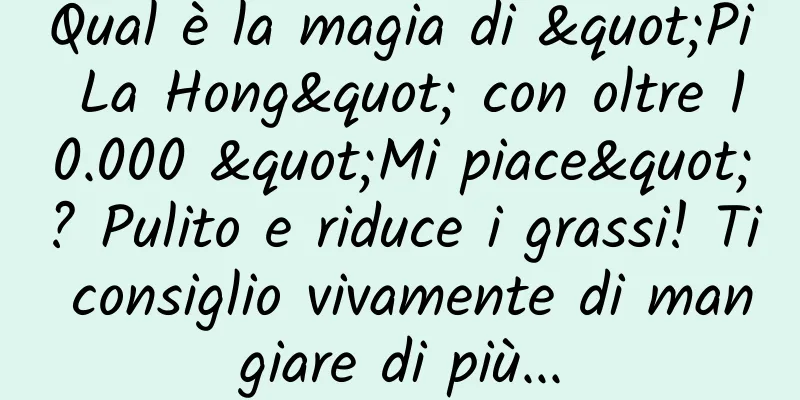 Qual è la magia di "Pi La Hong" con oltre 10.000 "Mi piace"? Pulito e riduce i grassi! Ti consiglio vivamente di mangiare di più...
