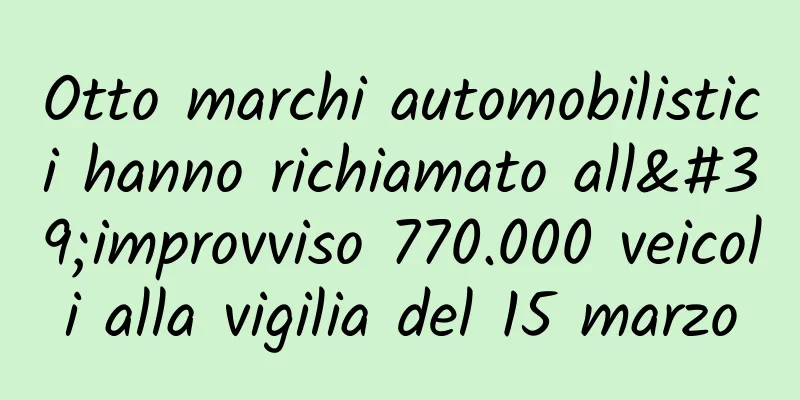 Otto marchi automobilistici hanno richiamato all'improvviso 770.000 veicoli alla vigilia del 15 marzo