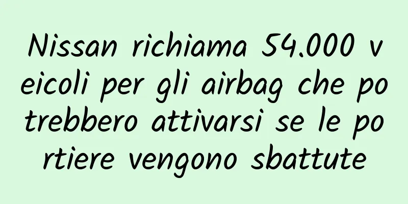 Nissan richiama 54.000 veicoli per gli airbag che potrebbero attivarsi se le portiere vengono sbattute