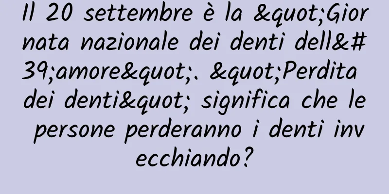 Il 20 settembre è la "Giornata nazionale dei denti dell'amore". "Perdita dei denti" significa che le persone perderanno i denti invecchiando?