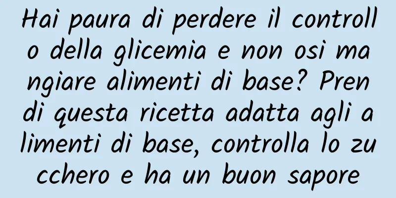 Hai paura di perdere il controllo della glicemia e non osi mangiare alimenti di base? Prendi questa ricetta adatta agli alimenti di base, controlla lo zucchero e ha un buon sapore