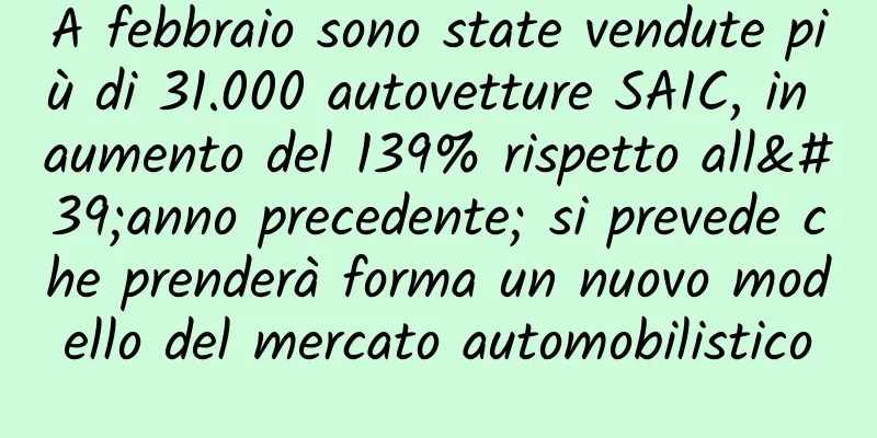 A febbraio sono state vendute più di 31.000 autovetture SAIC, in aumento del 139% rispetto all'anno precedente; si prevede che prenderà forma un nuovo modello del mercato automobilistico