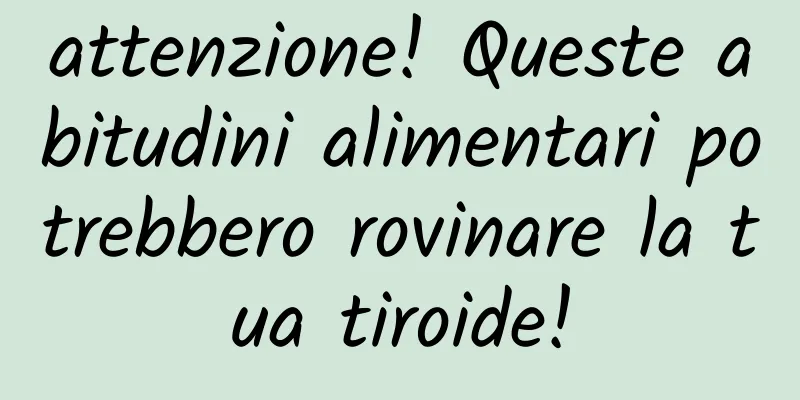 attenzione! Queste abitudini alimentari potrebbero rovinare la tua tiroide!