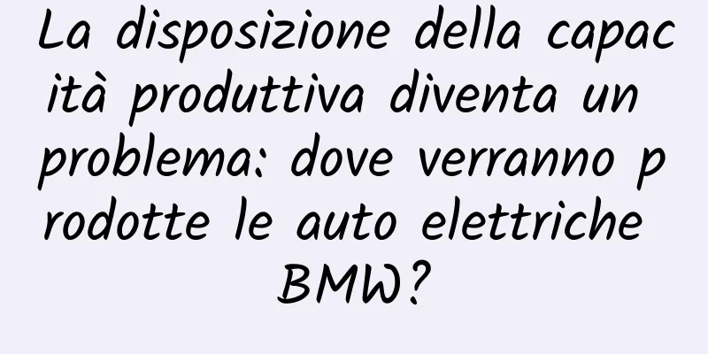 La disposizione della capacità produttiva diventa un problema: dove verranno prodotte le auto elettriche BMW?