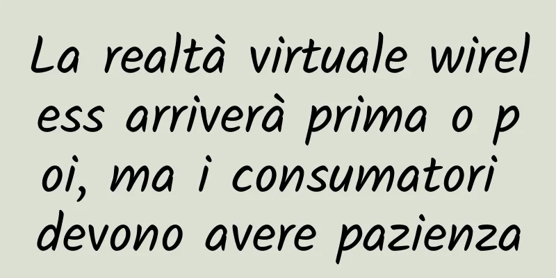 La realtà virtuale wireless arriverà prima o poi, ma i consumatori devono avere pazienza