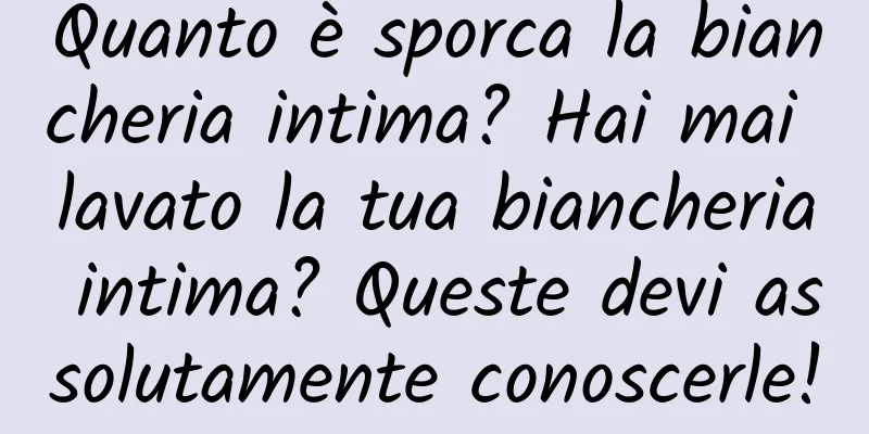 Quanto è sporca la biancheria intima? Hai mai lavato la tua biancheria intima? Queste devi assolutamente conoscerle!