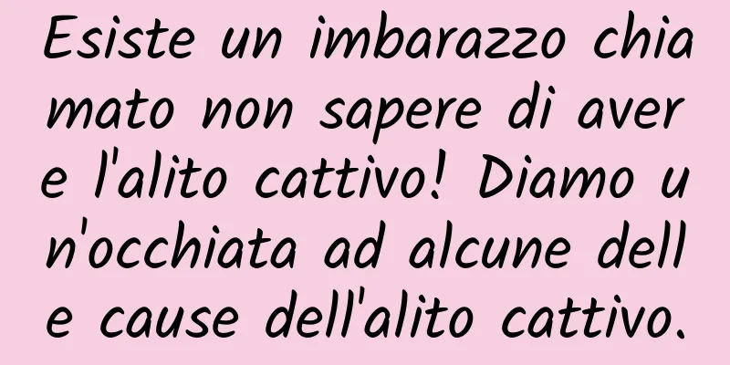 Esiste un imbarazzo chiamato non sapere di avere l'alito cattivo! Diamo un'occhiata ad alcune delle cause dell'alito cattivo.