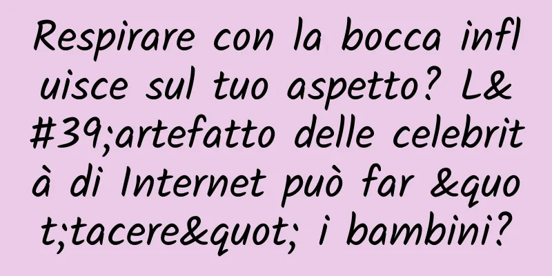 Respirare con la bocca influisce sul tuo aspetto? L'artefatto delle celebrità di Internet può far "tacere" i bambini?