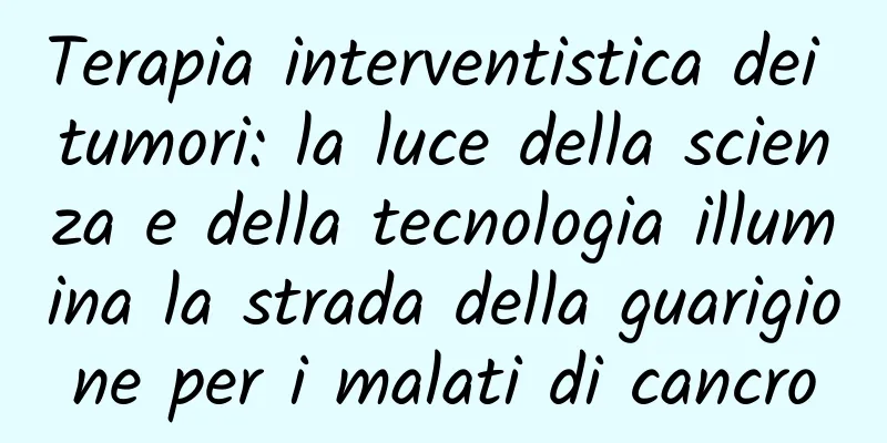 Terapia interventistica dei tumori: la luce della scienza e della tecnologia illumina la strada della guarigione per i malati di cancro