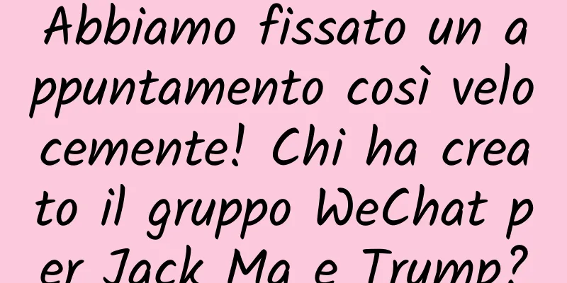 Abbiamo fissato un appuntamento così velocemente! Chi ha creato il gruppo WeChat per Jack Ma e Trump?