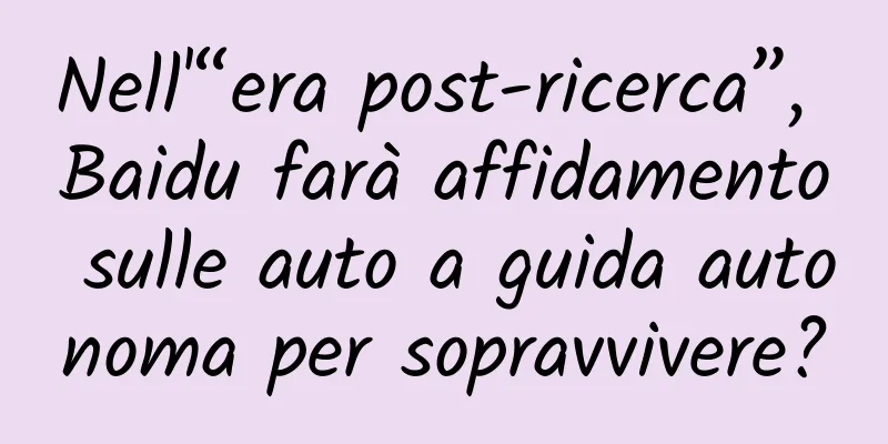 Nell'“era post-ricerca”, Baidu farà affidamento sulle auto a guida autonoma per sopravvivere?