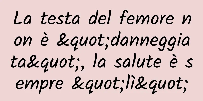 La testa del femore non è "danneggiata", la salute è sempre "lì"
