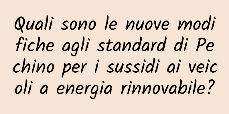 Quali sono le nuove modifiche agli standard di Pechino per i sussidi ai veicoli a energia rinnovabile?