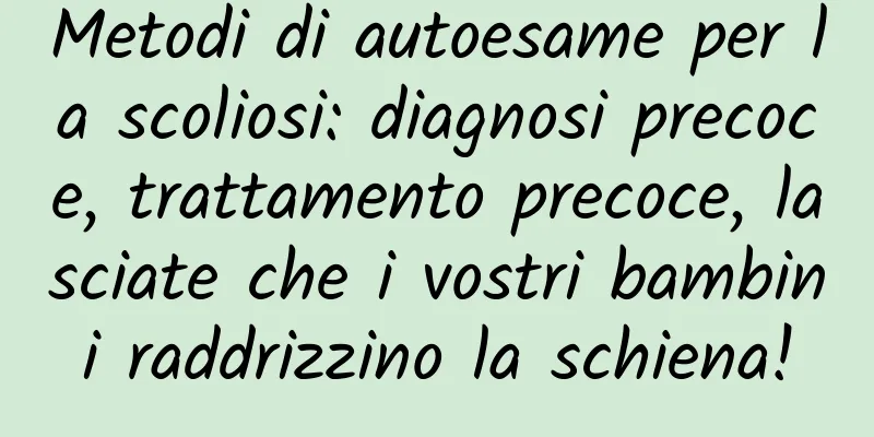 Metodi di autoesame per la scoliosi: diagnosi precoce, trattamento precoce, lasciate che i vostri bambini raddrizzino la schiena!