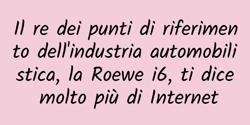 Il re dei punti di riferimento dell'industria automobilistica, la Roewe i6, ti dice molto più di Internet