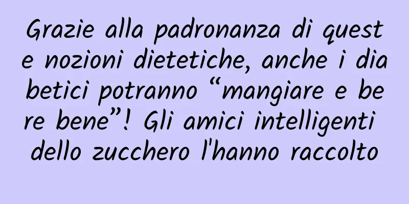 Grazie alla padronanza di queste nozioni dietetiche, anche i diabetici potranno “mangiare e bere bene”! Gli amici intelligenti dello zucchero l'hanno raccolto