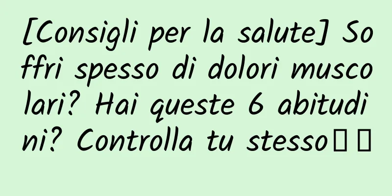 [Consigli per la salute] Soffri spesso di dolori muscolari? Hai queste 6 abitudini? Controlla tu stesso↓↓