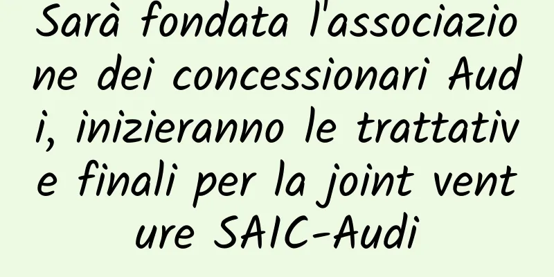 Sarà fondata l'associazione dei concessionari Audi, inizieranno le trattative finali per la joint venture SAIC-Audi