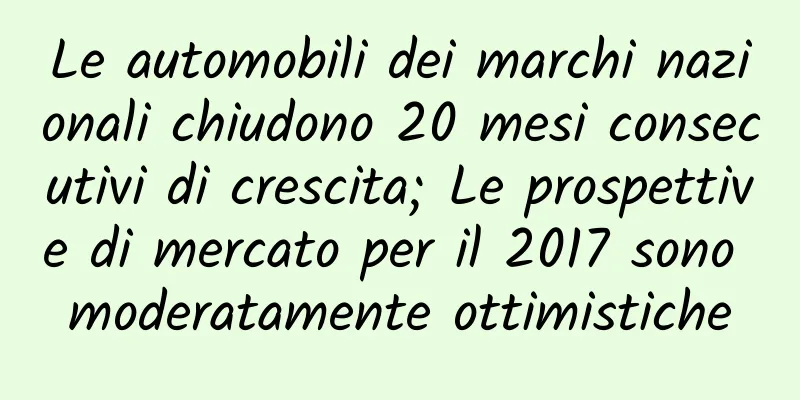 Le automobili dei marchi nazionali chiudono 20 mesi consecutivi di crescita; Le prospettive di mercato per il 2017 sono moderatamente ottimistiche