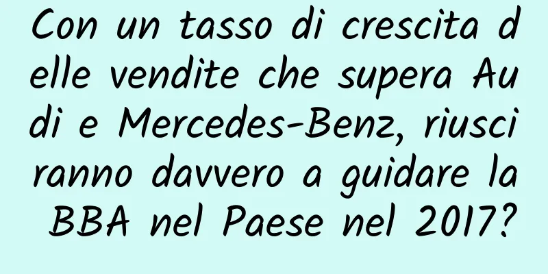 Con un tasso di crescita delle vendite che supera Audi e Mercedes-Benz, riusciranno davvero a guidare la BBA nel Paese nel 2017?