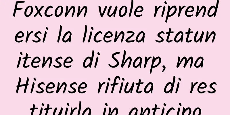 Foxconn vuole riprendersi la licenza statunitense di Sharp, ma Hisense rifiuta di restituirla in anticipo