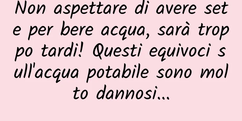 Non aspettare di avere sete per bere acqua, sarà troppo tardi! Questi equivoci sull'acqua potabile sono molto dannosi...
