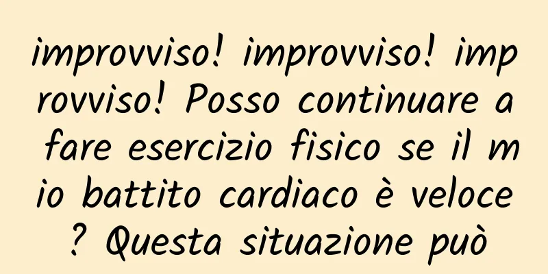 improvviso! improvviso! improvviso! Posso continuare a fare esercizio fisico se il mio battito cardiaco è veloce? Questa situazione può