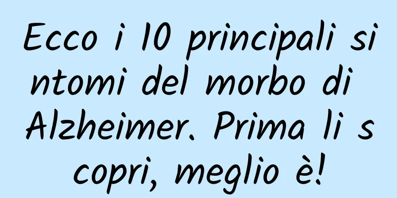 Ecco i 10 principali sintomi del morbo di Alzheimer. Prima li scopri, meglio è!