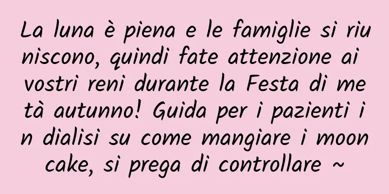 La luna è piena e le famiglie si riuniscono, quindi fate attenzione ai vostri reni durante la Festa di metà autunno! Guida per i pazienti in dialisi su come mangiare i mooncake, si prega di controllare ~