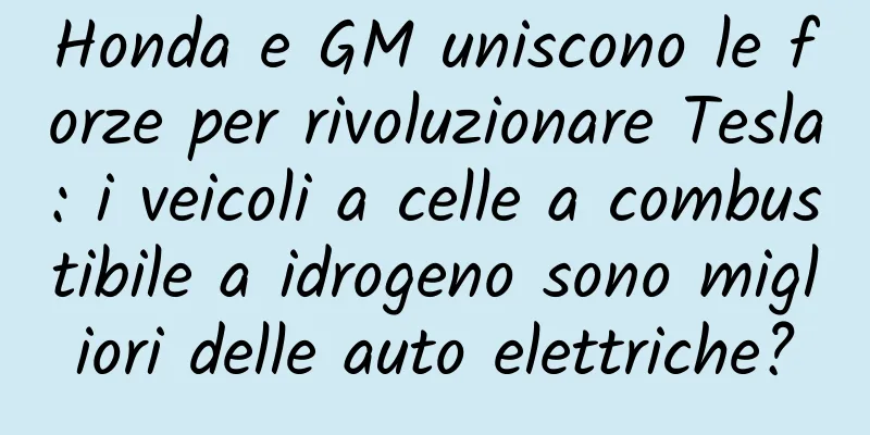 Honda e GM uniscono le forze per rivoluzionare Tesla: i veicoli a celle a combustibile a idrogeno sono migliori delle auto elettriche?