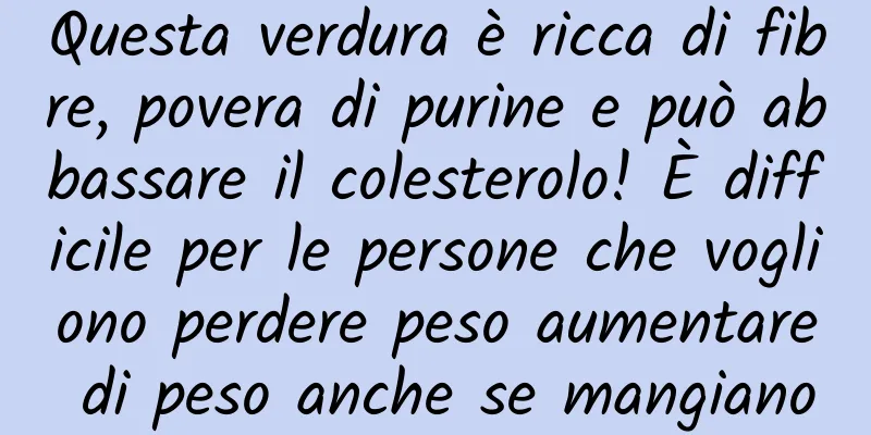 Questa verdura è ricca di fibre, povera di purine e può abbassare il colesterolo! È difficile per le persone che vogliono perdere peso aumentare di peso anche se mangiano