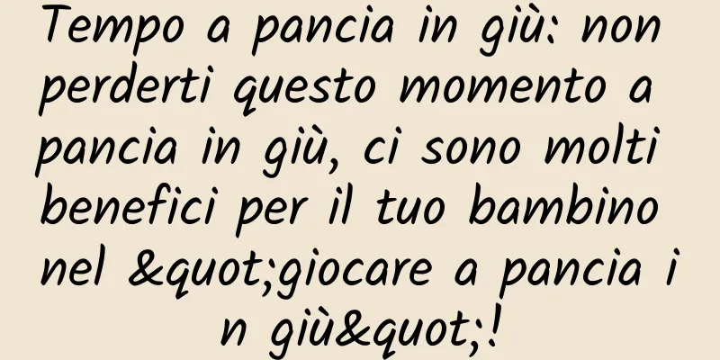 Tempo a pancia in giù: non perderti questo momento a pancia in giù, ci sono molti benefici per il tuo bambino nel "giocare a pancia in giù"!