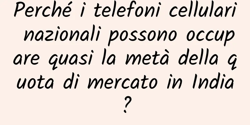 Perché i telefoni cellulari nazionali possono occupare quasi la metà della quota di mercato in India?