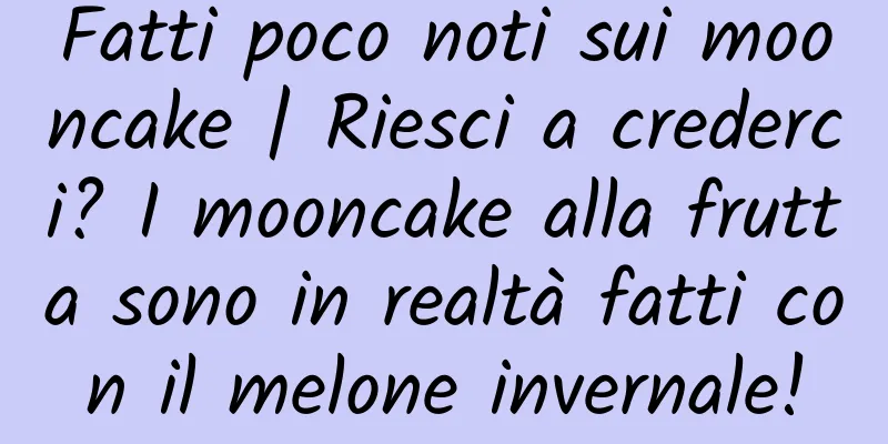 Fatti poco noti sui mooncake | Riesci a crederci? I mooncake alla frutta sono in realtà fatti con il melone invernale!
