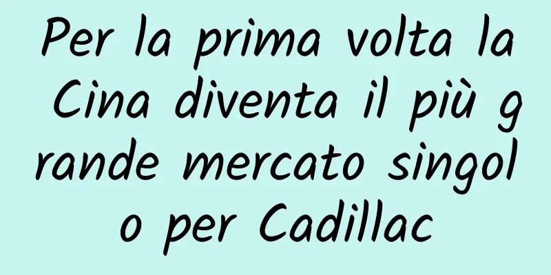 Per la prima volta la Cina diventa il più grande mercato singolo per Cadillac