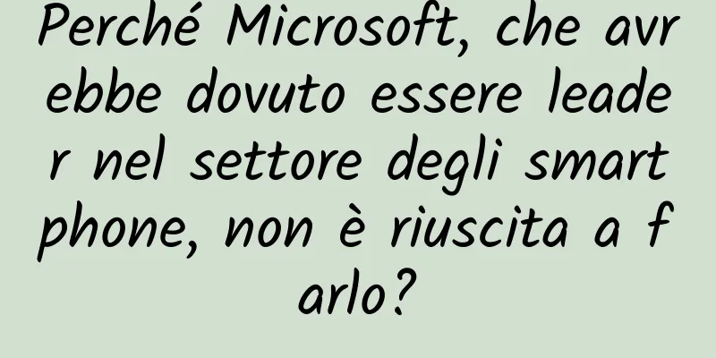 Perché Microsoft, che avrebbe dovuto essere leader nel settore degli smartphone, non è riuscita a farlo?