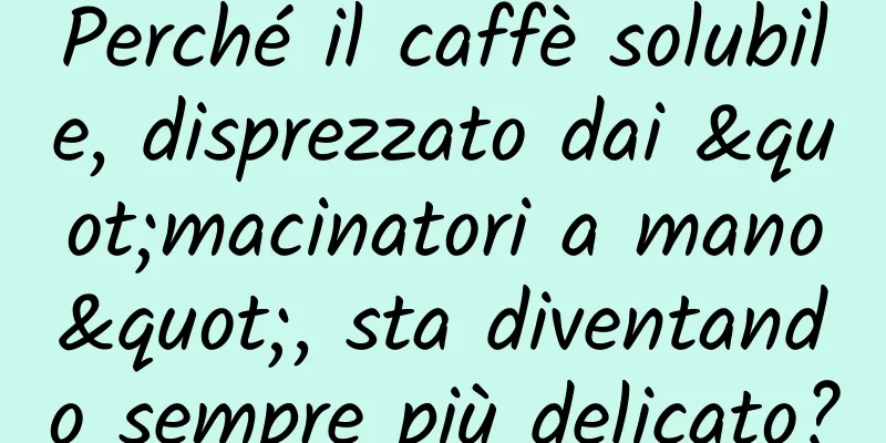 Perché il caffè solubile, disprezzato dai "macinatori a mano", sta diventando sempre più delicato?