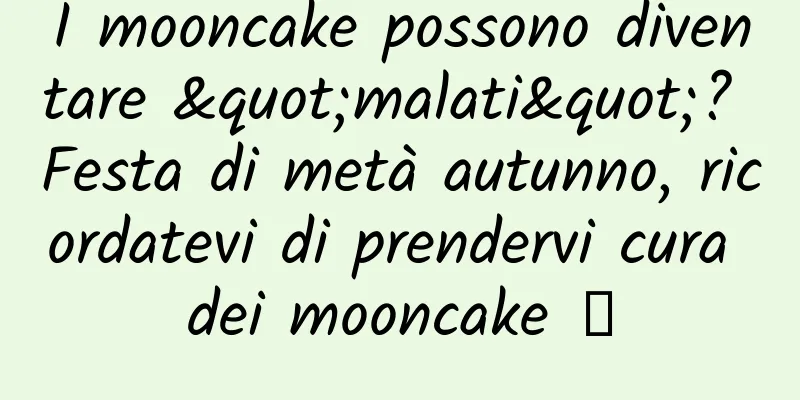 I mooncake possono diventare "malati"? Festa di metà autunno, ricordatevi di prendervi cura dei mooncake →