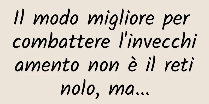 Il modo migliore per combattere l'invecchiamento non è il retinolo, ma...