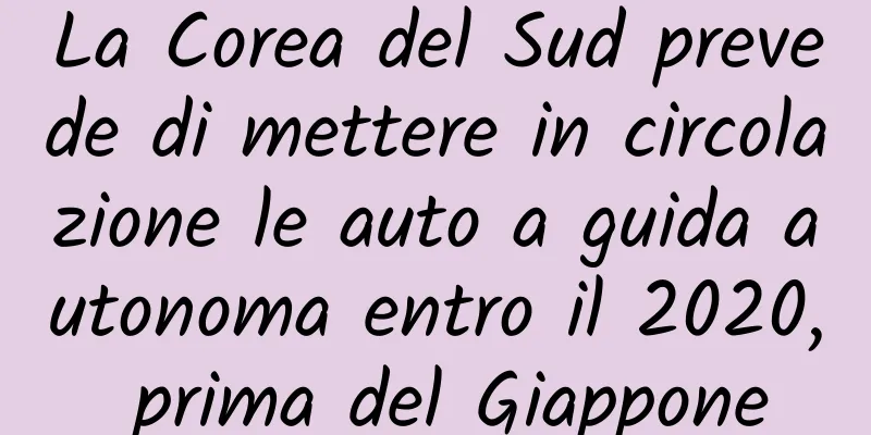 La Corea del Sud prevede di mettere in circolazione le auto a guida autonoma entro il 2020, prima del Giappone